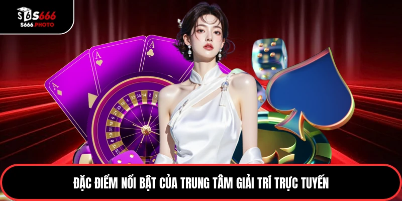 Đặc điểm nổi bật của trung tâm giải trí trực tuyến