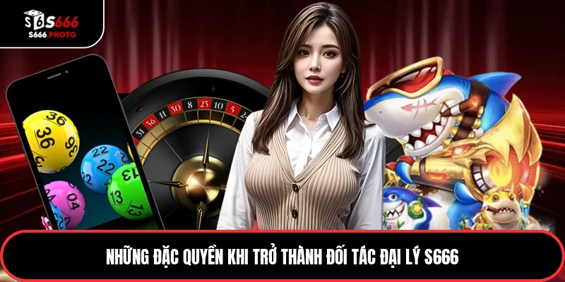 Những đặc quyền khi trở thành đối tác đại lý S666